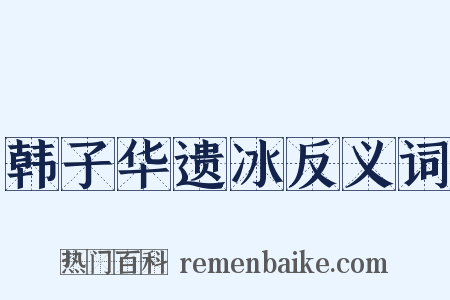 韩子华遗冰反义词是什么意思的图片